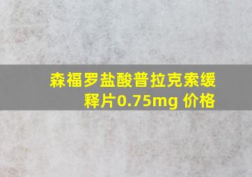 森福罗盐酸普拉克索缓释片0.75mg 价格